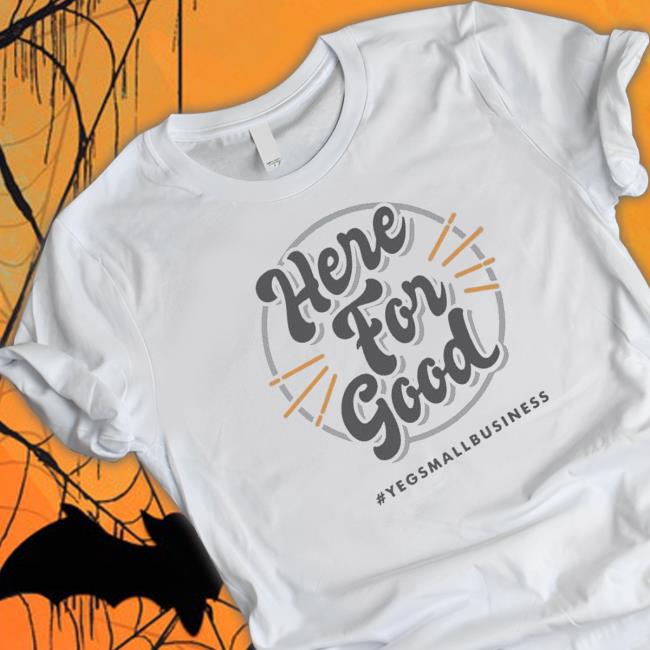 ‘Here For Good’ #Yegsmallbusiness 2023 shirt, hoodie, tank top, sweater and long sleeve t-shirt