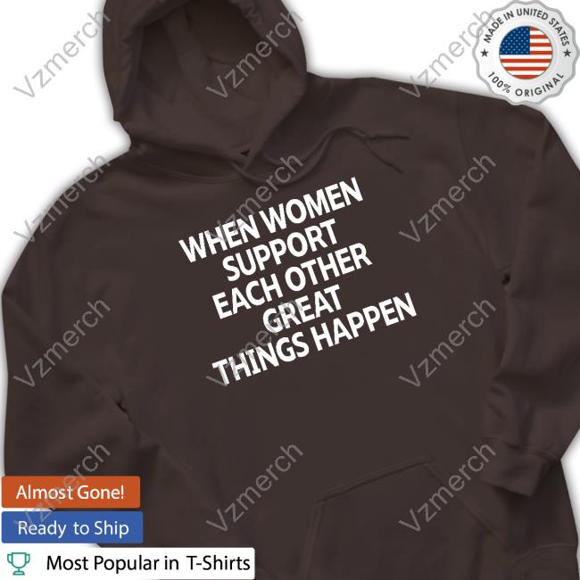 When Women Support Each Other Great Things Happen Shirt, T Shirt, Hoodie, Sweater, Long Sleeve T-Shirt And Tank Top